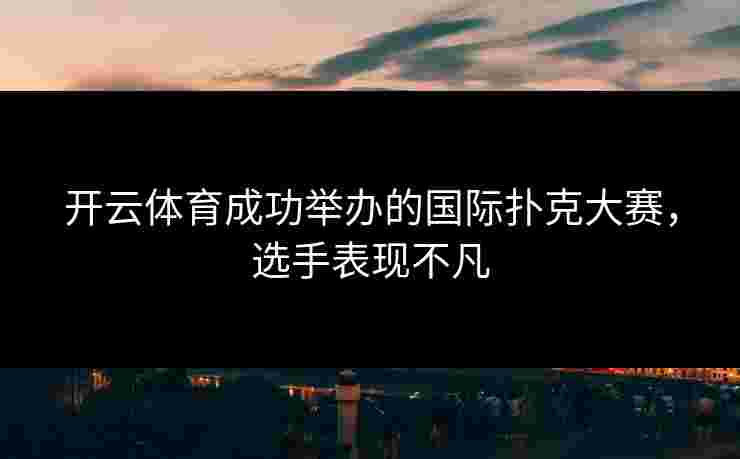 开云体育成功举办的国际扑克大赛，选手表现不凡