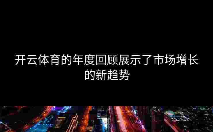 开云体育的年度回顾展示了市场增长的新趋势