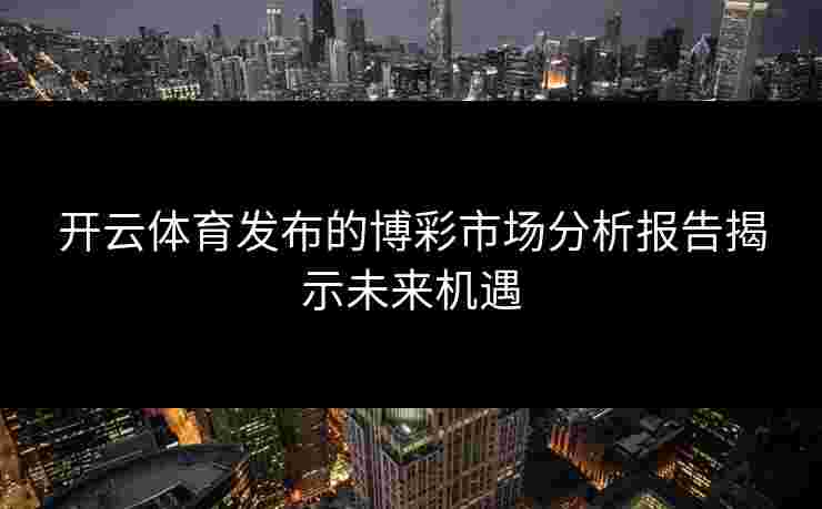 开云体育发布的博彩市场分析报告揭示未来机遇