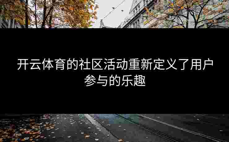 开云体育的社区活动重新定义了用户参与的乐趣