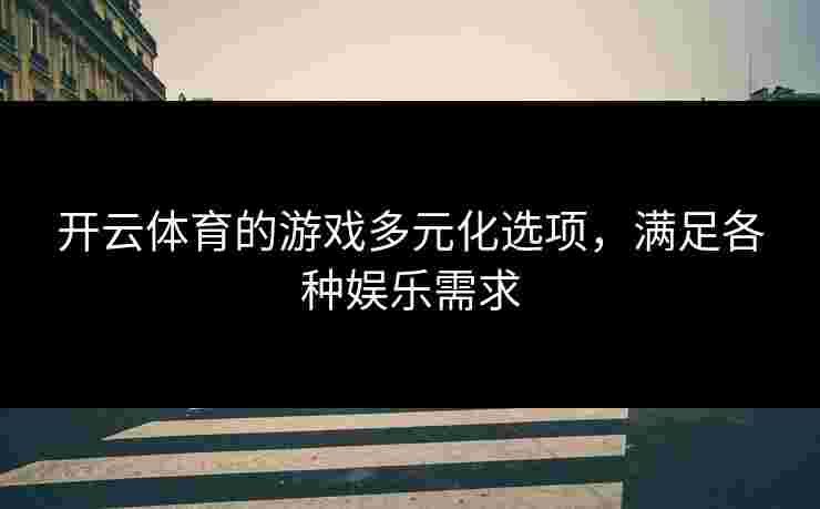 开云体育的游戏多元化选项，满足各种娱乐需求