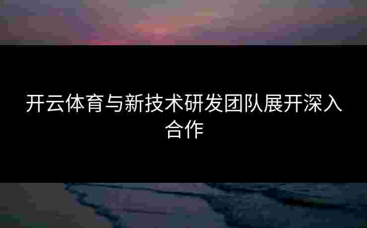开云体育与新技术研发团队展开深入合作