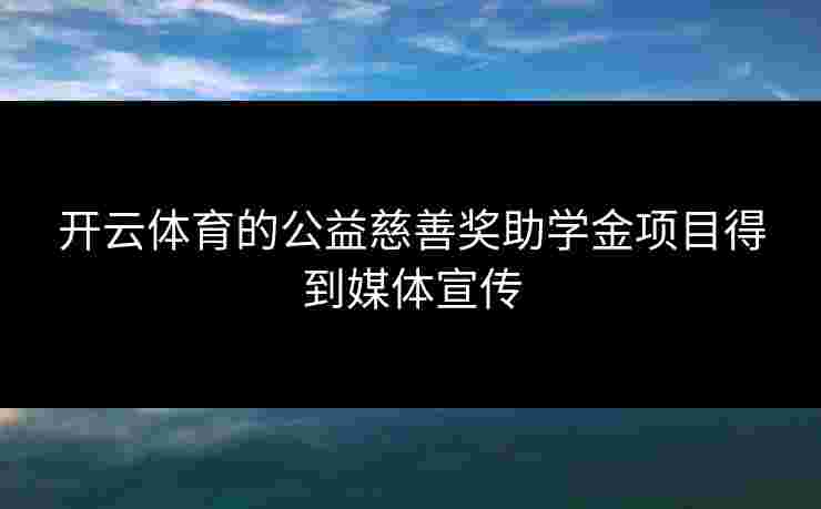 开云体育的公益慈善奖助学金项目得到媒体宣传
